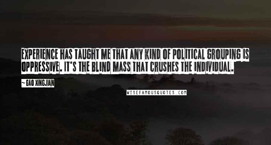 Gao Xingjian Quotes: Experience has taught me that any kind of political grouping is oppressive. It's the blind mass that crushes the individual.