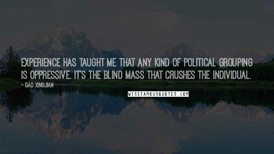 Gao Xingjian Quotes: Experience has taught me that any kind of political grouping is oppressive. It's the blind mass that crushes the individual.