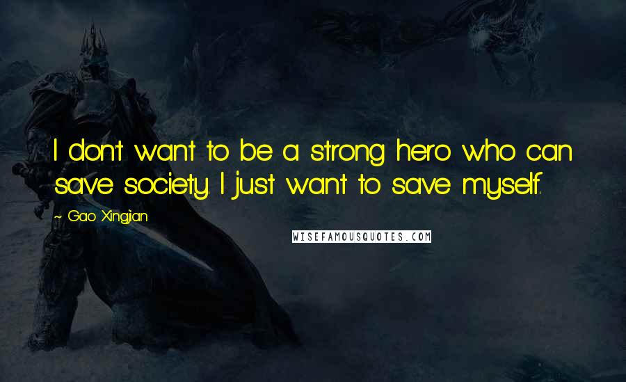 Gao Xingjian Quotes: I don't want to be a strong hero who can save society. I just want to save myself.
