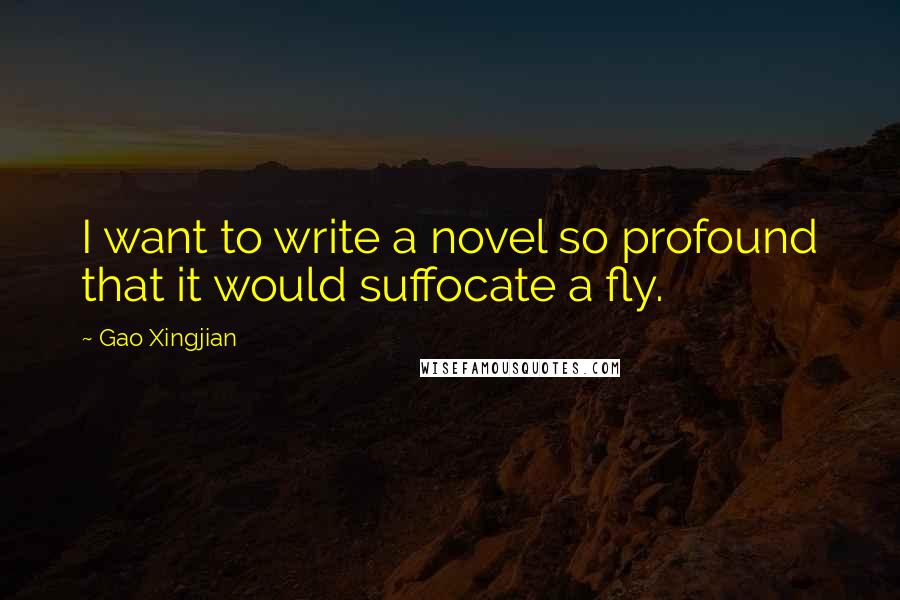 Gao Xingjian Quotes: I want to write a novel so profound that it would suffocate a fly.