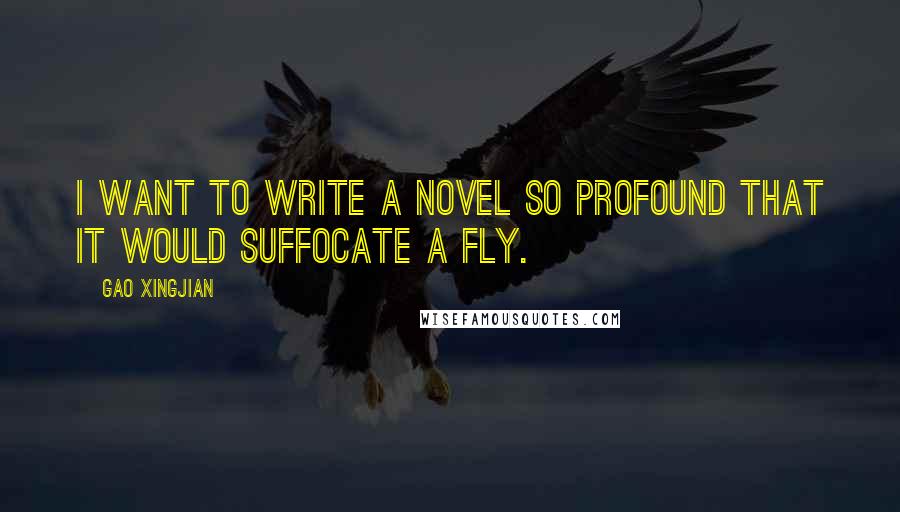 Gao Xingjian Quotes: I want to write a novel so profound that it would suffocate a fly.