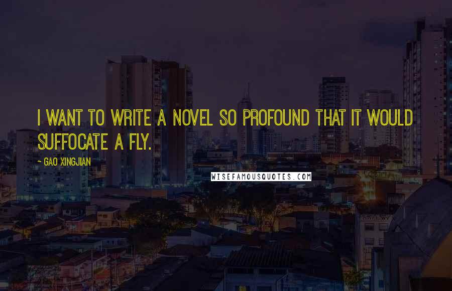 Gao Xingjian Quotes: I want to write a novel so profound that it would suffocate a fly.