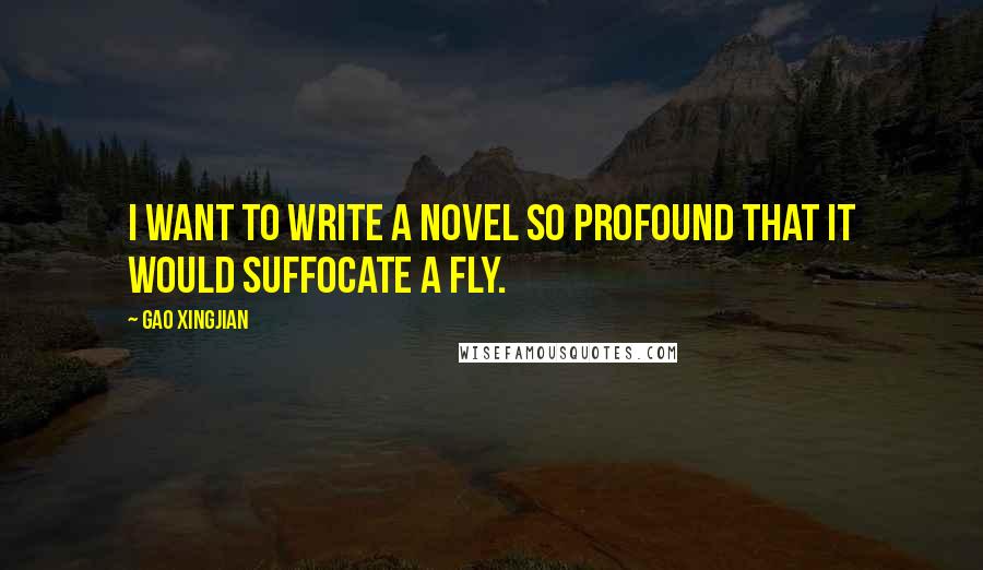 Gao Xingjian Quotes: I want to write a novel so profound that it would suffocate a fly.