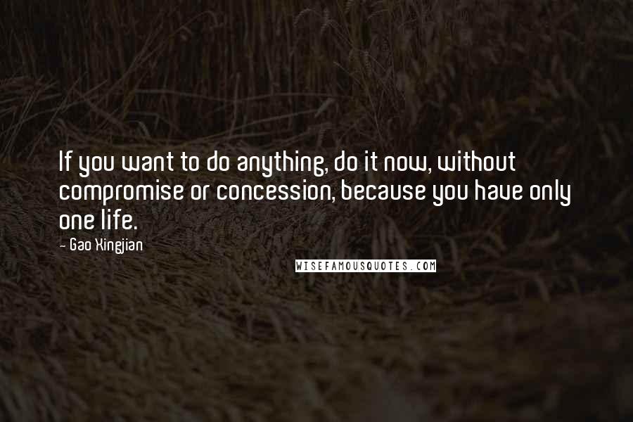 Gao Xingjian Quotes: If you want to do anything, do it now, without compromise or concession, because you have only one life.