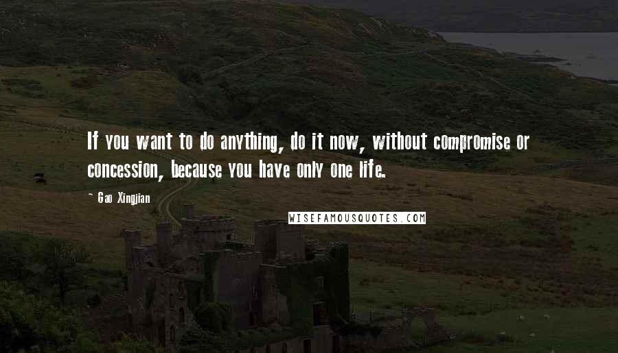 Gao Xingjian Quotes: If you want to do anything, do it now, without compromise or concession, because you have only one life.