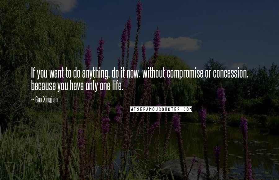 Gao Xingjian Quotes: If you want to do anything, do it now, without compromise or concession, because you have only one life.