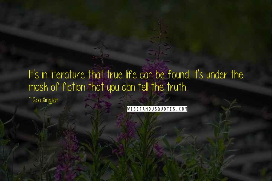 Gao Xingjian Quotes: It's in literature that true life can be found. It's under the mask of fiction that you can tell the truth.