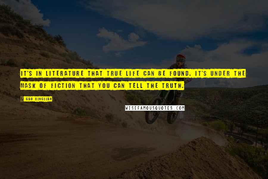 Gao Xingjian Quotes: It's in literature that true life can be found. It's under the mask of fiction that you can tell the truth.