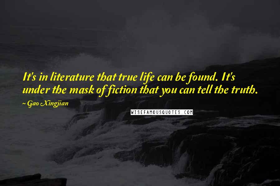 Gao Xingjian Quotes: It's in literature that true life can be found. It's under the mask of fiction that you can tell the truth.