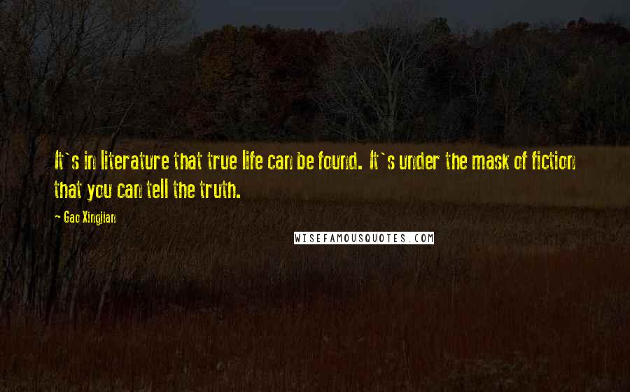 Gao Xingjian Quotes: It's in literature that true life can be found. It's under the mask of fiction that you can tell the truth.