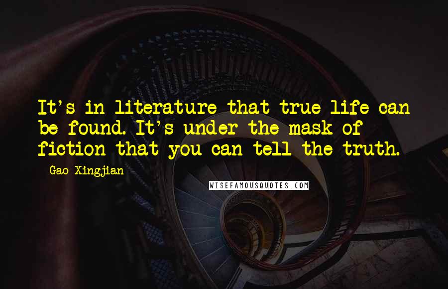 Gao Xingjian Quotes: It's in literature that true life can be found. It's under the mask of fiction that you can tell the truth.
