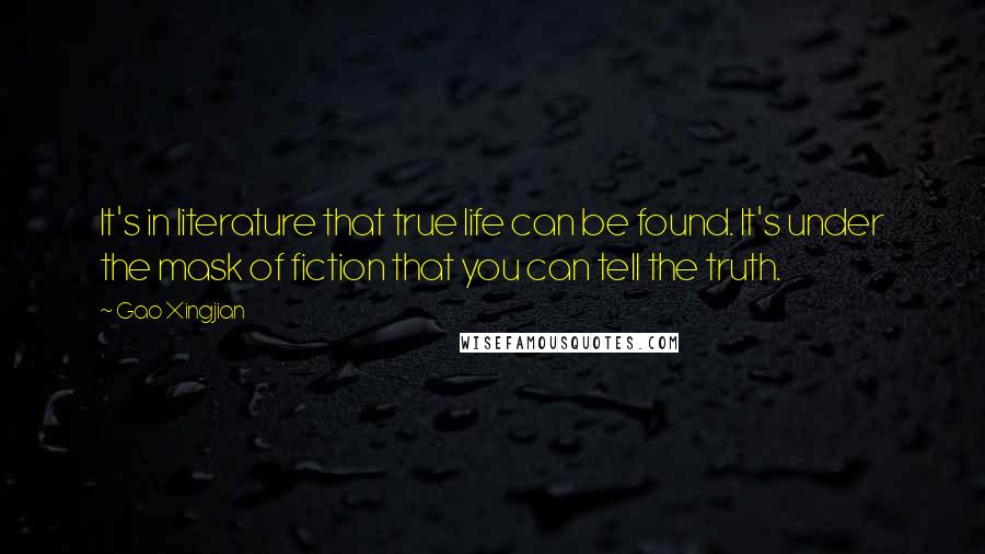 Gao Xingjian Quotes: It's in literature that true life can be found. It's under the mask of fiction that you can tell the truth.