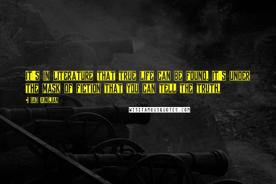 Gao Xingjian Quotes: It's in literature that true life can be found. It's under the mask of fiction that you can tell the truth.