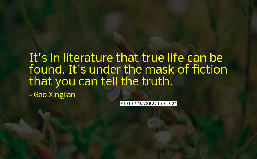 Gao Xingjian Quotes: It's in literature that true life can be found. It's under the mask of fiction that you can tell the truth.