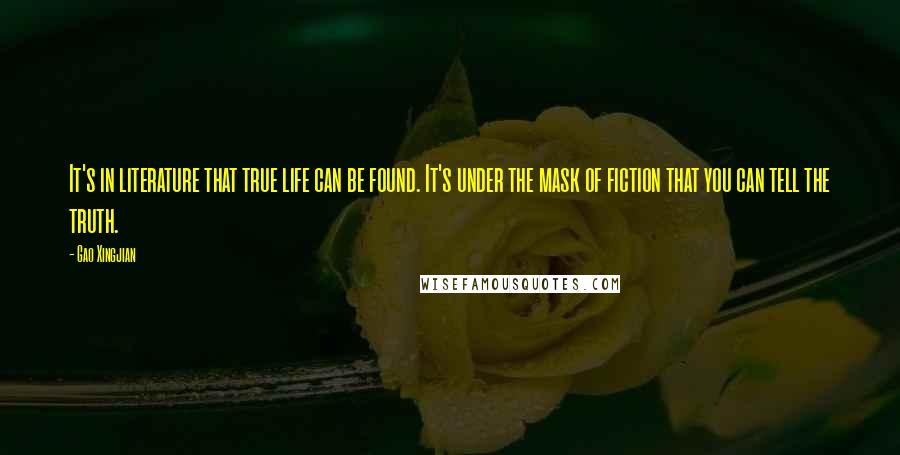 Gao Xingjian Quotes: It's in literature that true life can be found. It's under the mask of fiction that you can tell the truth.