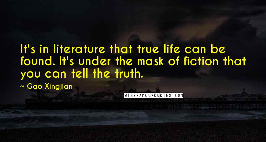 Gao Xingjian Quotes: It's in literature that true life can be found. It's under the mask of fiction that you can tell the truth.