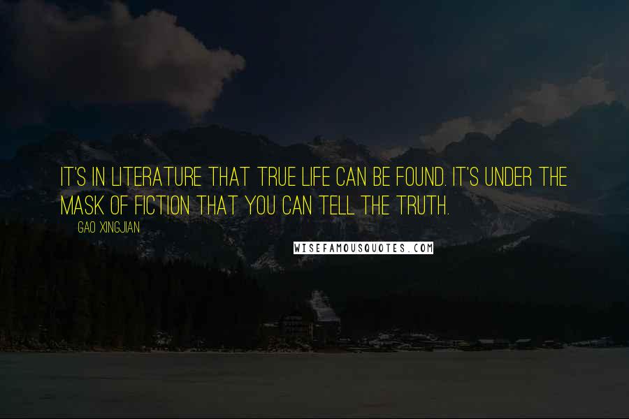 Gao Xingjian Quotes: It's in literature that true life can be found. It's under the mask of fiction that you can tell the truth.