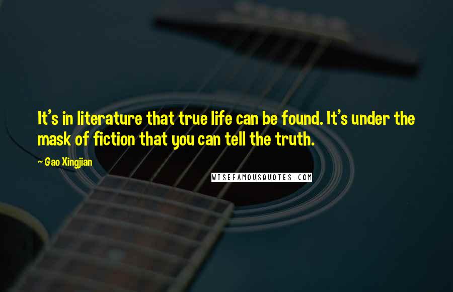 Gao Xingjian Quotes: It's in literature that true life can be found. It's under the mask of fiction that you can tell the truth.