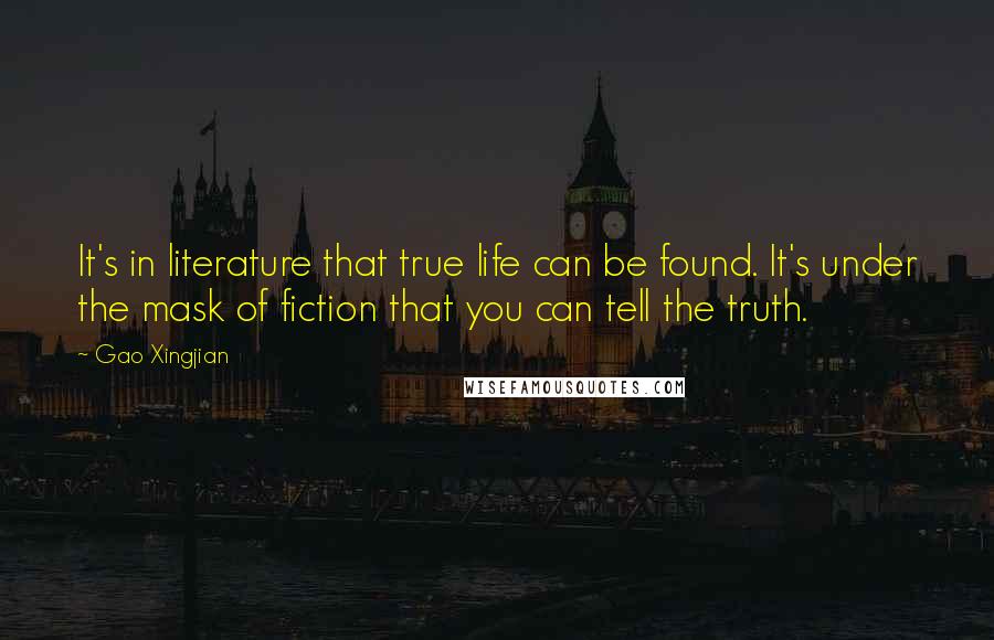 Gao Xingjian Quotes: It's in literature that true life can be found. It's under the mask of fiction that you can tell the truth.