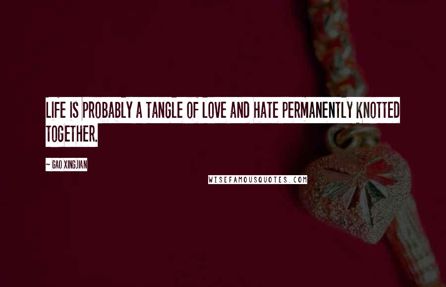 Gao Xingjian Quotes: Life is probably a tangle of love and hate permanently knotted together.