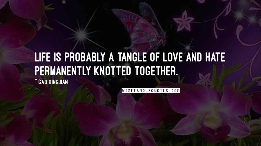 Gao Xingjian Quotes: Life is probably a tangle of love and hate permanently knotted together.