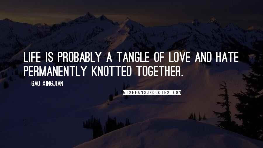 Gao Xingjian Quotes: Life is probably a tangle of love and hate permanently knotted together.