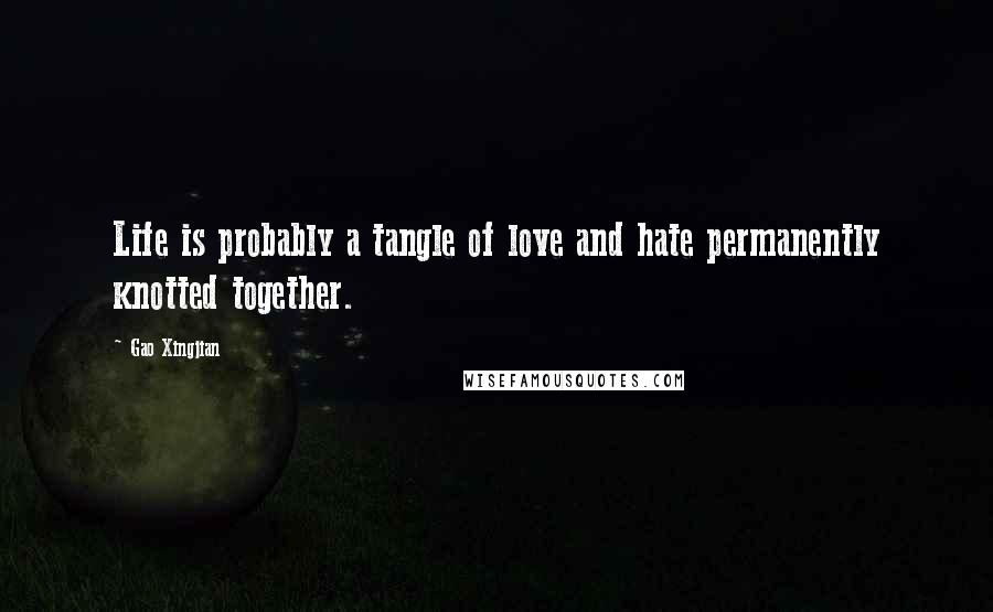 Gao Xingjian Quotes: Life is probably a tangle of love and hate permanently knotted together.