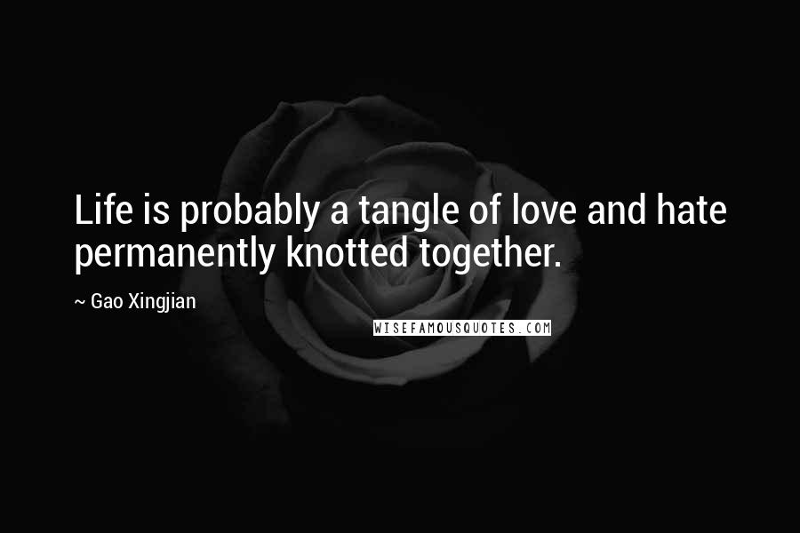 Gao Xingjian Quotes: Life is probably a tangle of love and hate permanently knotted together.