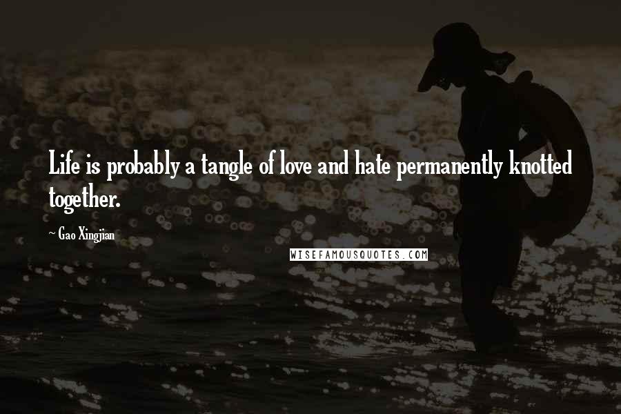 Gao Xingjian Quotes: Life is probably a tangle of love and hate permanently knotted together.