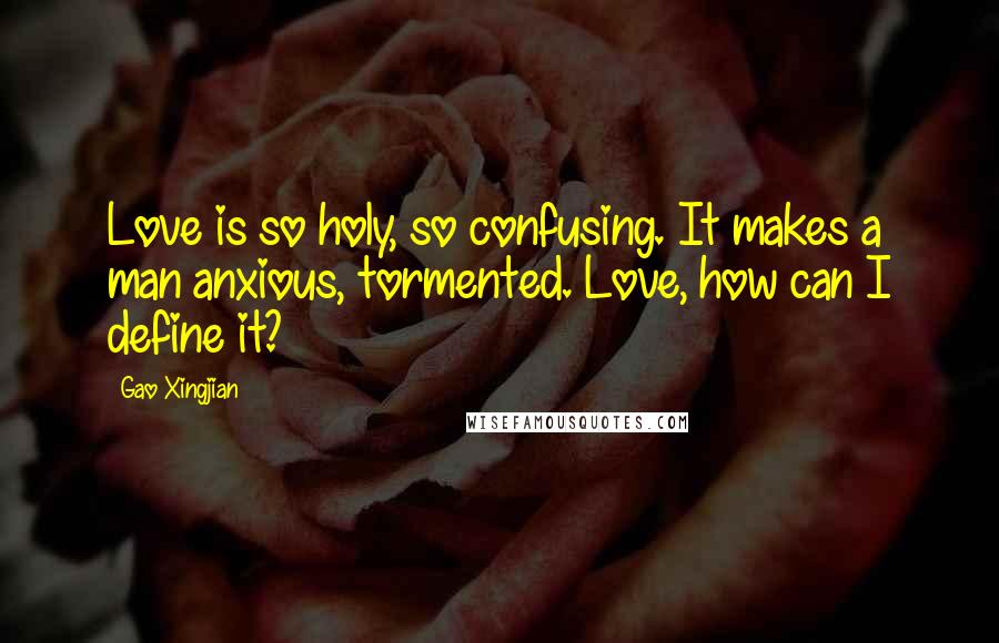 Gao Xingjian Quotes: Love is so holy, so confusing. It makes a man anxious, tormented. Love, how can I define it?