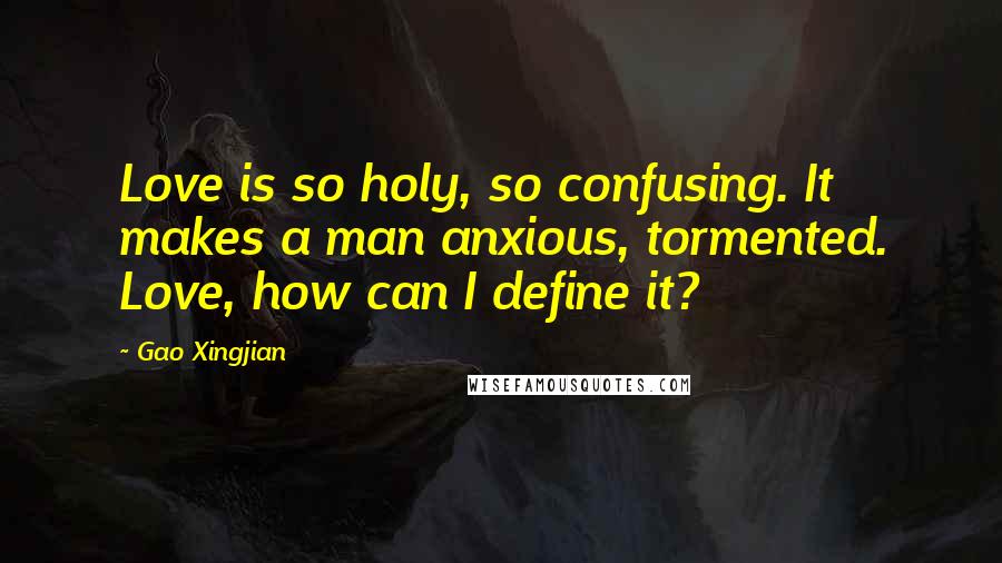 Gao Xingjian Quotes: Love is so holy, so confusing. It makes a man anxious, tormented. Love, how can I define it?