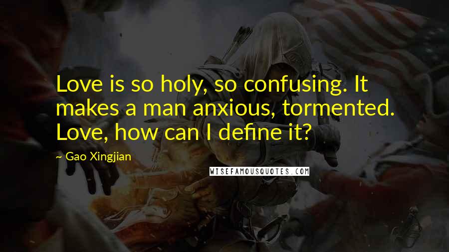 Gao Xingjian Quotes: Love is so holy, so confusing. It makes a man anxious, tormented. Love, how can I define it?