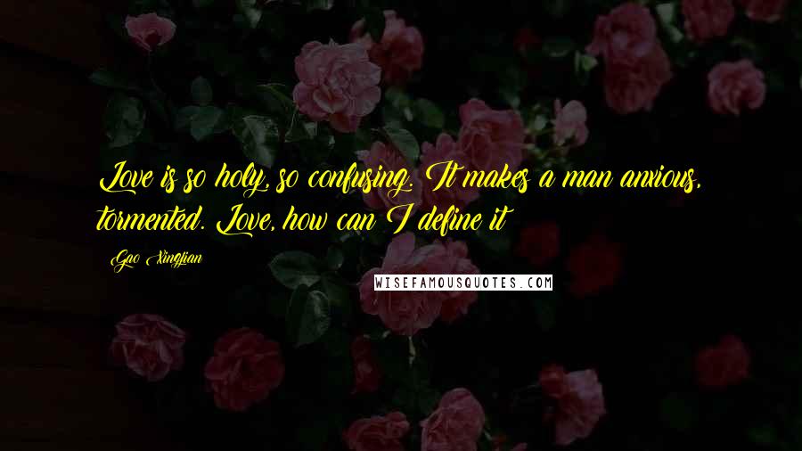 Gao Xingjian Quotes: Love is so holy, so confusing. It makes a man anxious, tormented. Love, how can I define it?