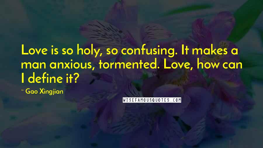 Gao Xingjian Quotes: Love is so holy, so confusing. It makes a man anxious, tormented. Love, how can I define it?