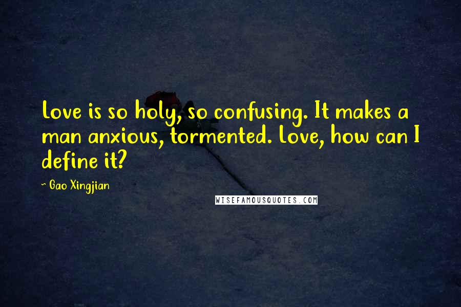 Gao Xingjian Quotes: Love is so holy, so confusing. It makes a man anxious, tormented. Love, how can I define it?