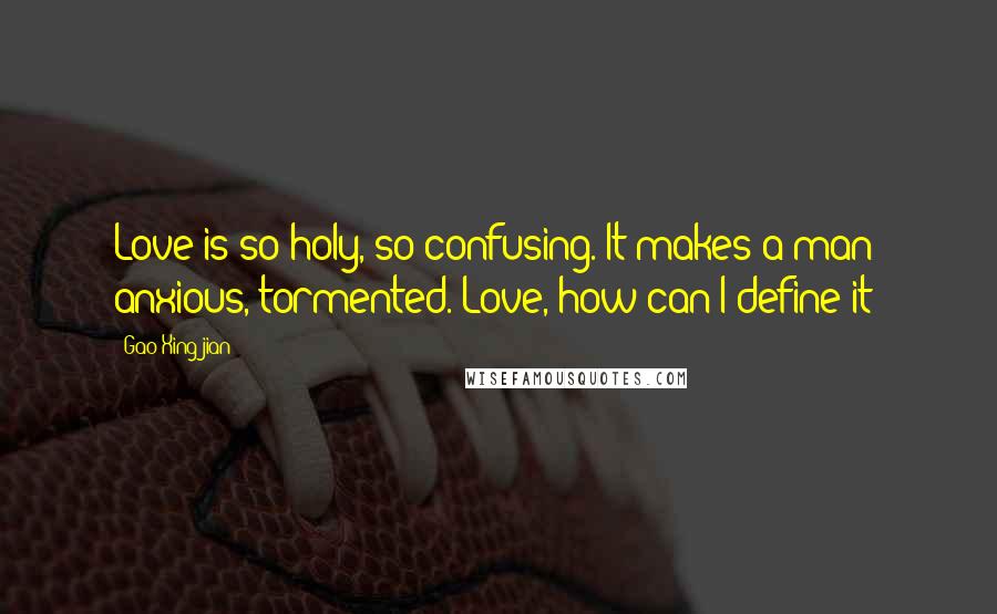 Gao Xingjian Quotes: Love is so holy, so confusing. It makes a man anxious, tormented. Love, how can I define it?