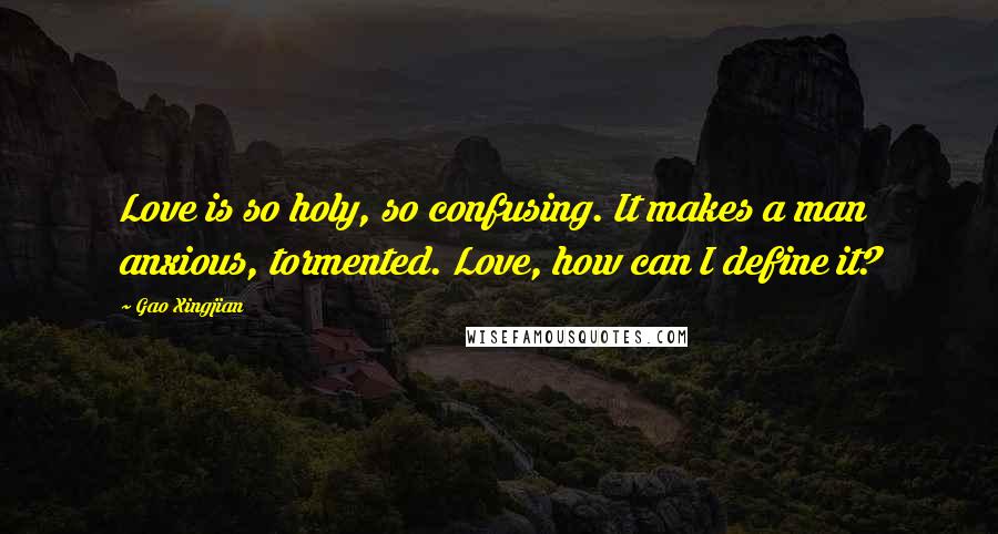 Gao Xingjian Quotes: Love is so holy, so confusing. It makes a man anxious, tormented. Love, how can I define it?