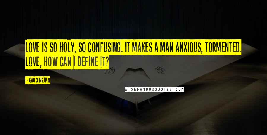 Gao Xingjian Quotes: Love is so holy, so confusing. It makes a man anxious, tormented. Love, how can I define it?
