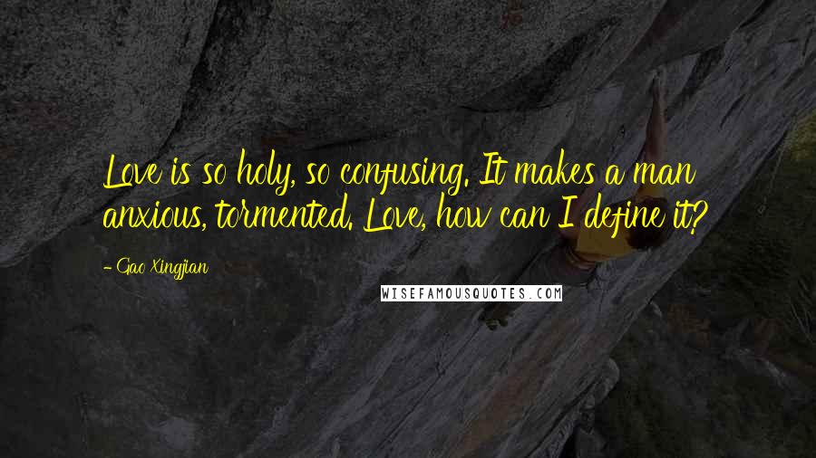 Gao Xingjian Quotes: Love is so holy, so confusing. It makes a man anxious, tormented. Love, how can I define it?