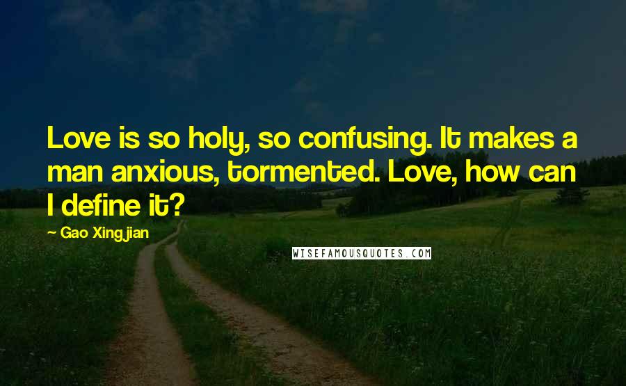 Gao Xingjian Quotes: Love is so holy, so confusing. It makes a man anxious, tormented. Love, how can I define it?