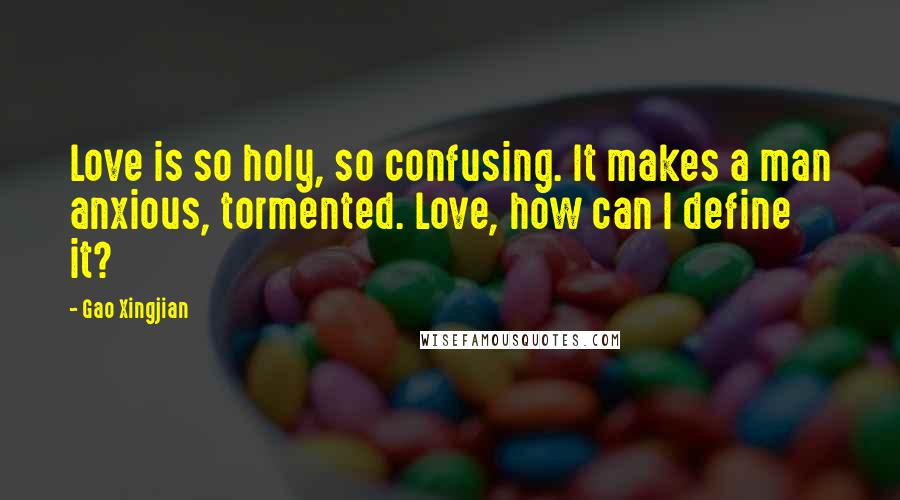 Gao Xingjian Quotes: Love is so holy, so confusing. It makes a man anxious, tormented. Love, how can I define it?