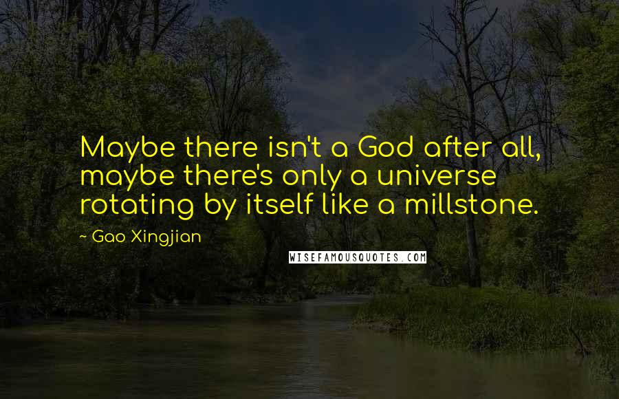 Gao Xingjian Quotes: Maybe there isn't a God after all, maybe there's only a universe rotating by itself like a millstone.