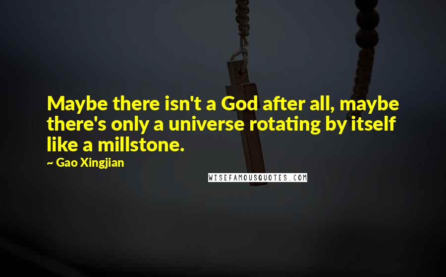 Gao Xingjian Quotes: Maybe there isn't a God after all, maybe there's only a universe rotating by itself like a millstone.