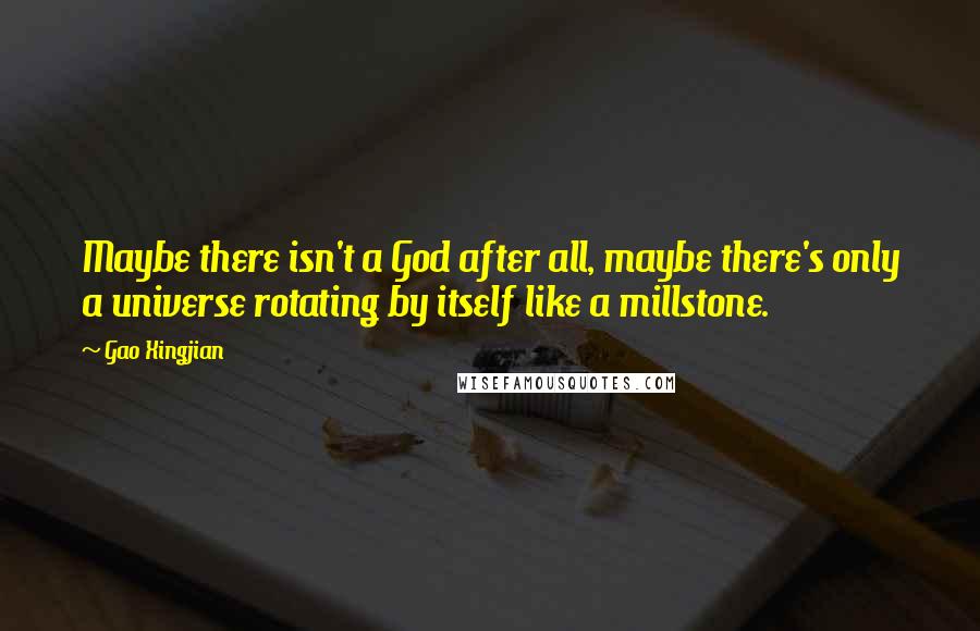 Gao Xingjian Quotes: Maybe there isn't a God after all, maybe there's only a universe rotating by itself like a millstone.