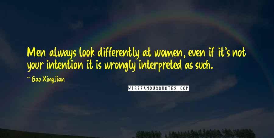 Gao Xingjian Quotes: Men always look differently at women, even if it's not your intention it is wrongly interpreted as such.