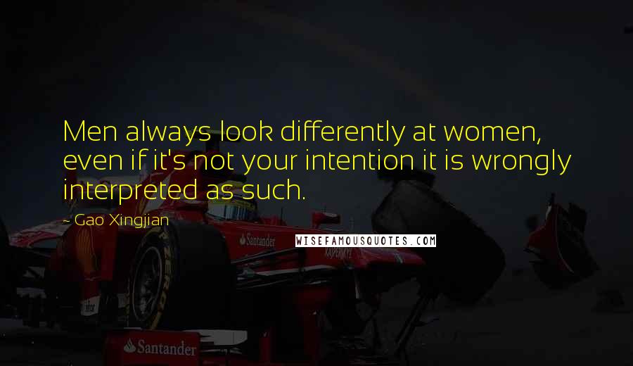 Gao Xingjian Quotes: Men always look differently at women, even if it's not your intention it is wrongly interpreted as such.