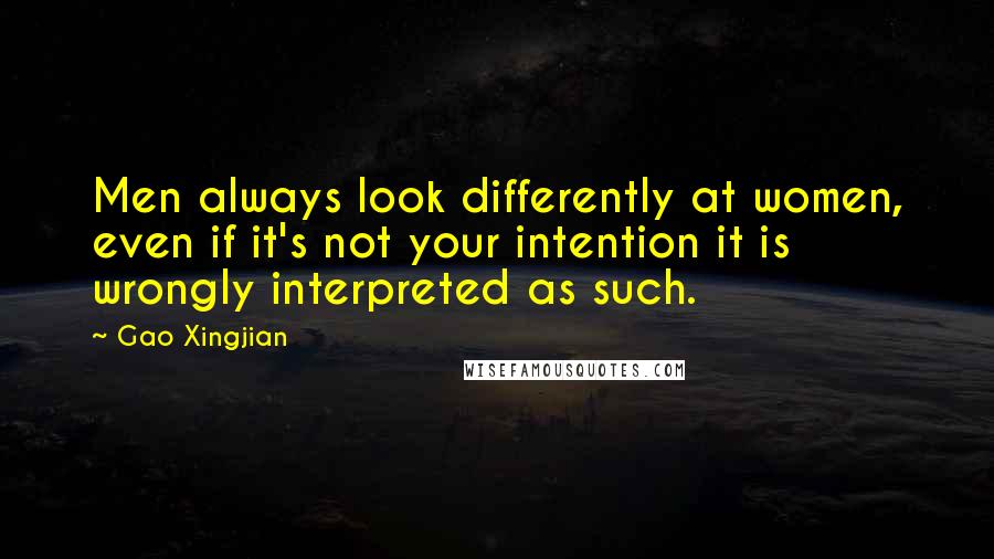 Gao Xingjian Quotes: Men always look differently at women, even if it's not your intention it is wrongly interpreted as such.