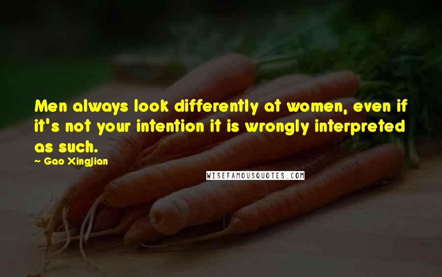 Gao Xingjian Quotes: Men always look differently at women, even if it's not your intention it is wrongly interpreted as such.