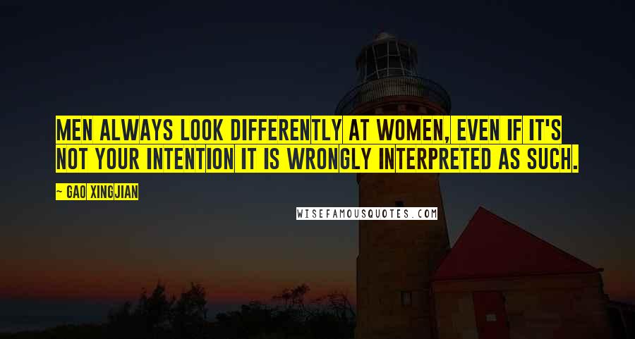 Gao Xingjian Quotes: Men always look differently at women, even if it's not your intention it is wrongly interpreted as such.