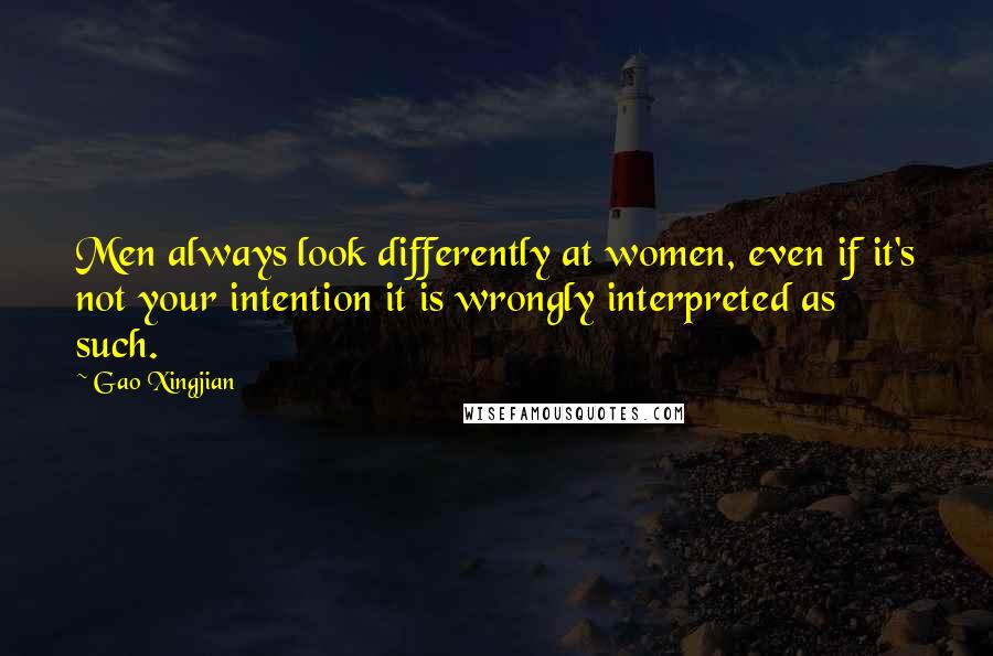 Gao Xingjian Quotes: Men always look differently at women, even if it's not your intention it is wrongly interpreted as such.